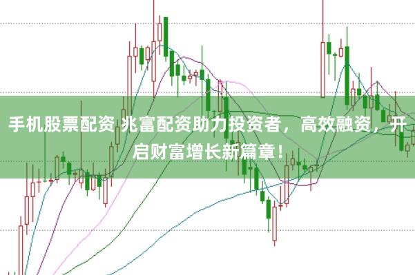手机股票配资 兆富配资助力投资者，高效融资，开启财富增长新篇章！