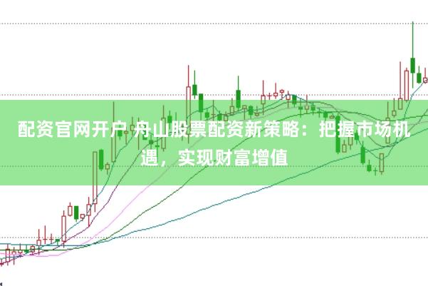 配资官网开户 舟山股票配资新策略：把握市场机遇，实现财富增值