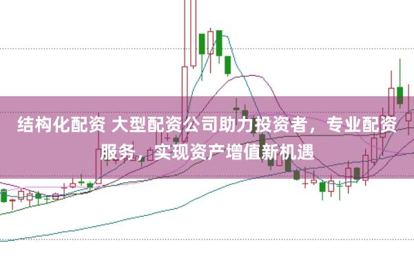 结构化配资 大型配资公司助力投资者，专业配资服务，实现资产增值新机遇