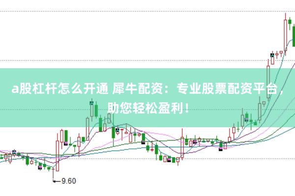 a股杠杆怎么开通 犀牛配资：专业股票配资平台，助您轻松盈利！