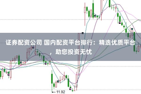 证券配资公司 国内配资平台排行：精选优质平台，助您投资无忧