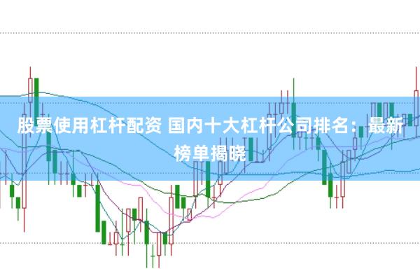 股票使用杠杆配资 国内十大杠杆公司排名：最新榜单揭晓