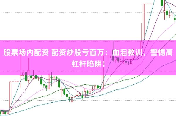 股票场内配资 配资炒股亏百万：血泪教训，警惕高杠杆陷阱！