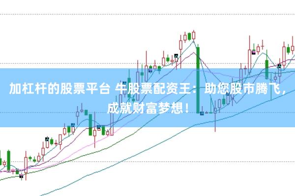 加杠杆的股票平台 牛股票配资王：助您股市腾飞，成就财富梦想！