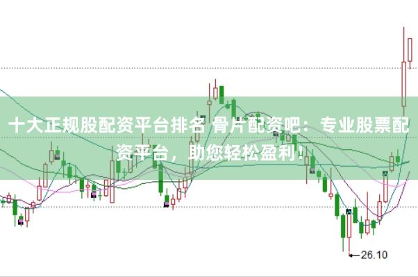 十大正规股配资平台排名 骨片配资吧：专业股票配资平台，助您轻松盈利！