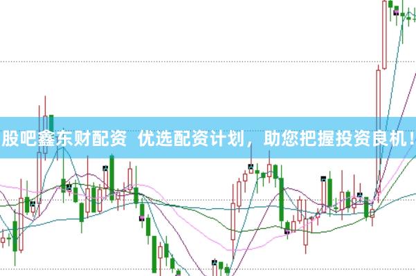 股吧鑫东财配资  优选配资计划，助您把握投资良机！