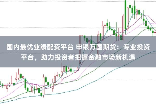 国内最优业绩配资平台 申银万国期货：专业投资平台，助力投资者把握金融市场新机遇