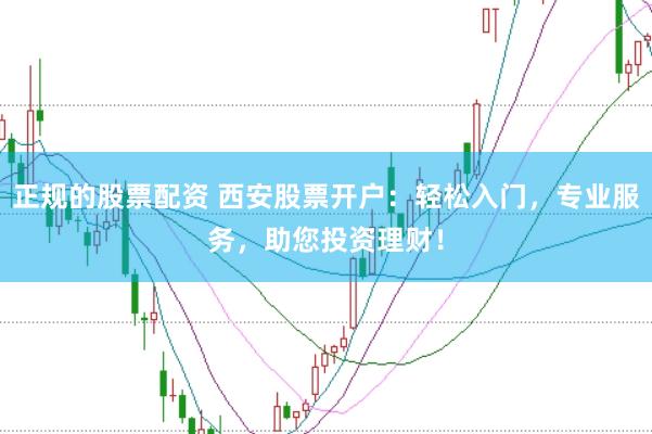 正规的股票配资 西安股票开户：轻松入门，专业服务，助您投资理财！