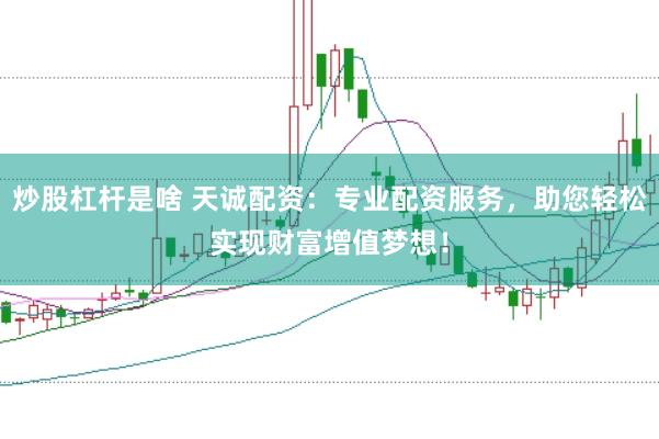 炒股杠杆是啥 天诚配资：专业配资服务，助您轻松实现财富增值梦想！