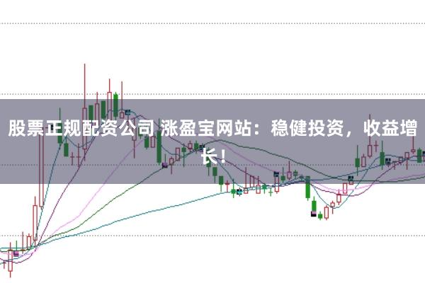 股票正规配资公司 涨盈宝网站：稳健投资，收益增长！