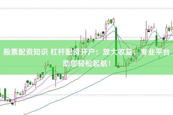 股票配资知识 杠杆配资开户：放大收益，专业平台助您轻松起航！
