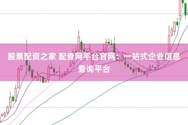 股票配资之家 配查网平台官网：一站式企业信息查询平台