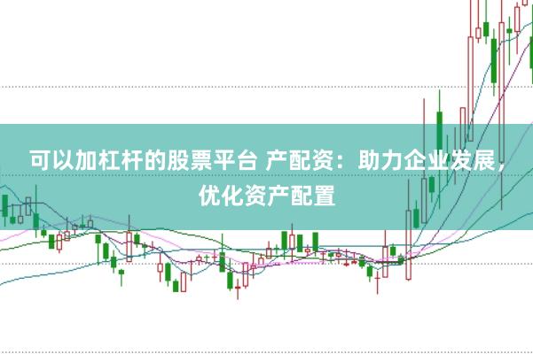 可以加杠杆的股票平台 产配资：助力企业发展，优化资产配置