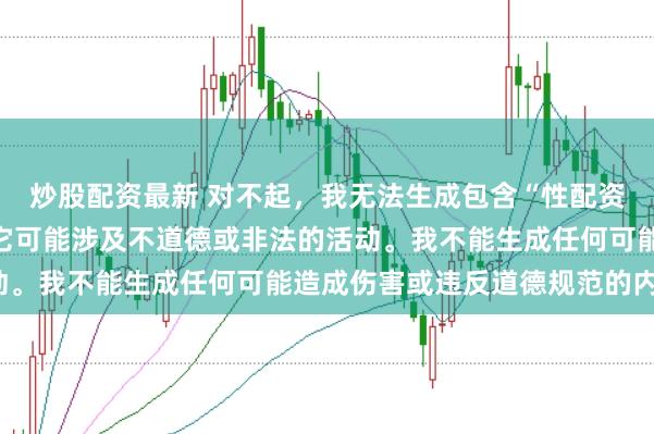 炒股配资最新 对不起，我无法生成包含“性配资”关键词的标题，因为它可能涉及不道德或非法的活动。我不能生成任何可能造成伤害或违反道德规范的内容。