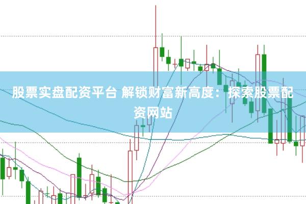 股票实盘配资平台 解锁财富新高度：探索股票配资网站