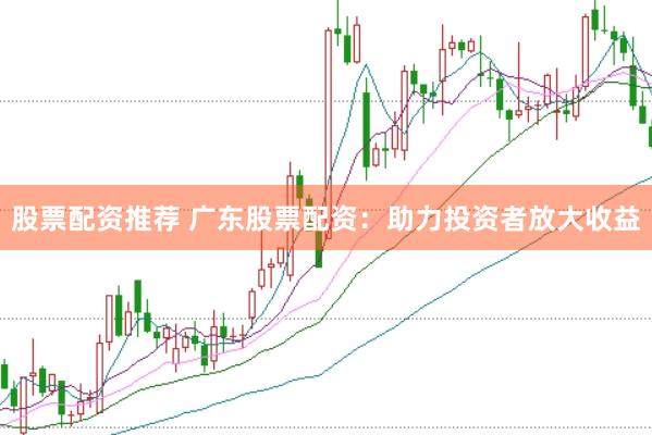 股票配资推荐 广东股票配资：助力投资者放大收益