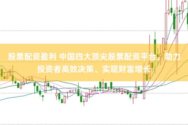 股票配资盈利 中国四大顶尖股票配资平台，助力投资者高效决策、实现财富增长