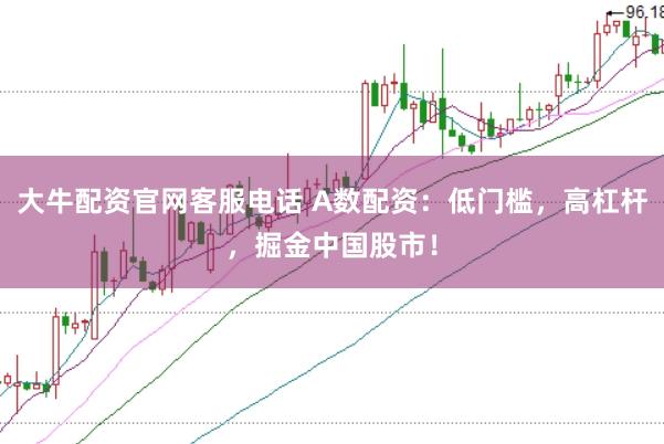 大牛配资官网客服电话 A数配资：低门槛，高杠杆，掘金中国股市！