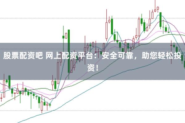 股票配资吧 网上配资平台：安全可靠，助您轻松投资！