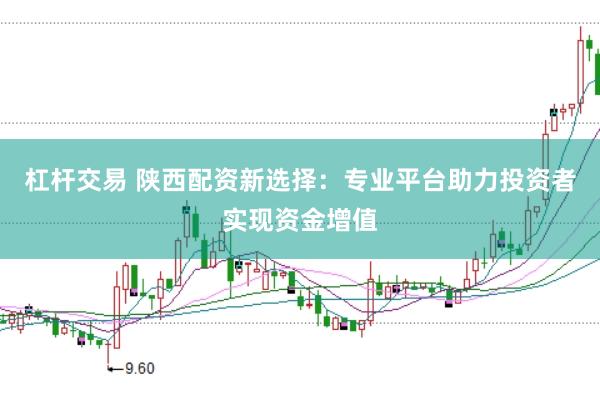 杠杆交易 陕西配资新选择：专业平台助力投资者实现资金增值