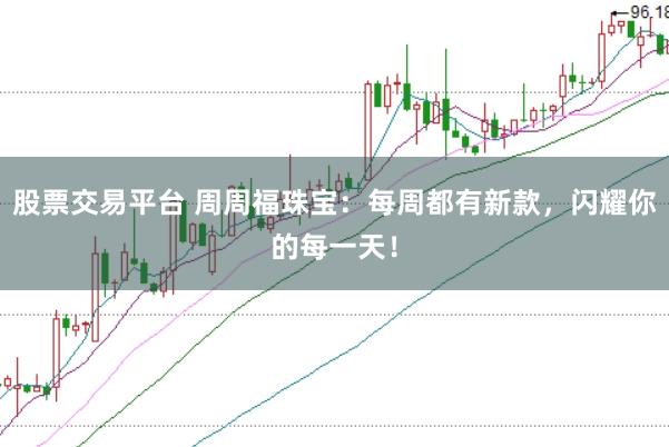 股票交易平台 周周福珠宝：每周都有新款，闪耀你的每一天！