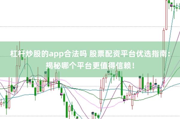 杠杆炒股的app合法吗 股票配资平台优选指南：揭秘哪个平台更值得信赖！