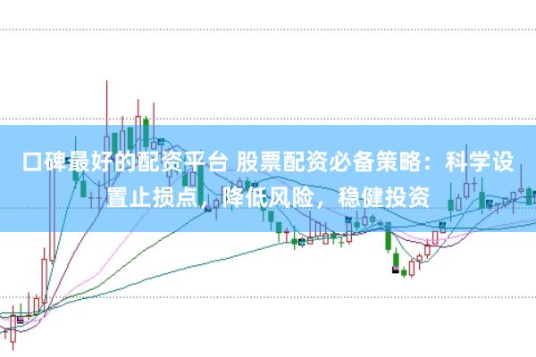 口碑最好的配资平台 股票配资必备策略：科学设置止损点，降低风险，稳健投资