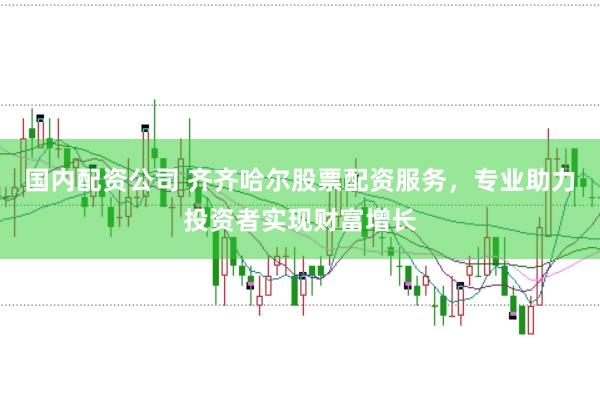 国内配资公司 齐齐哈尔股票配资服务，专业助力投资者实现财富增长