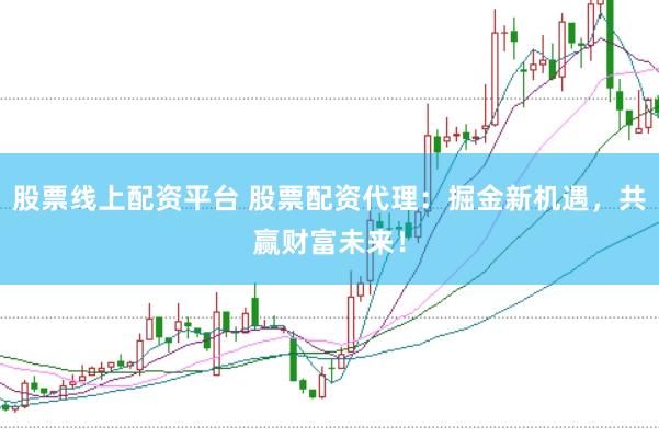 股票线上配资平台 股票配资代理：掘金新机遇，共赢财富未来！