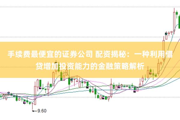 手续费最便宜的证券公司 配资揭秘：一种利用借贷增加投资能力的金融策略解析