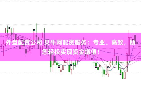 外盘配资公司 贝牛网配资服务：专业、高效，助您轻松实现资金增值！