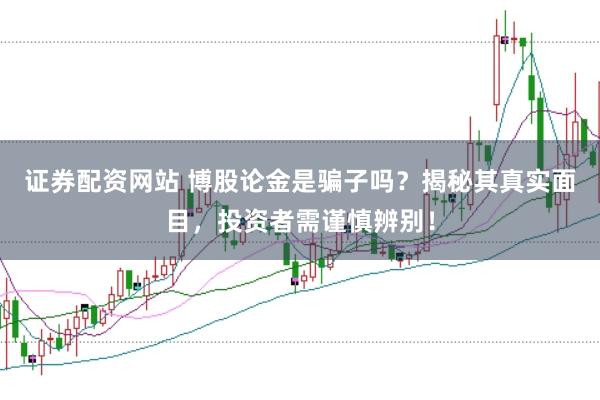 证券配资网站 博股论金是骗子吗？揭秘其真实面目，投资者需谨慎辨别！