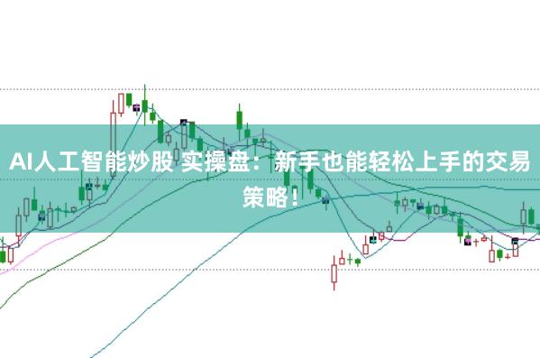 AI人工智能炒股 实操盘：新手也能轻松上手的交易策略！
