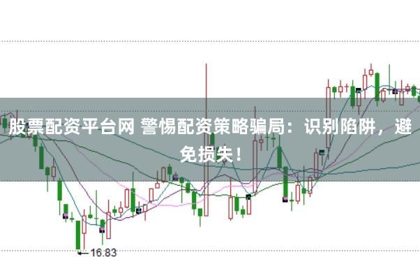 股票配资平台网 警惕配资策略骗局：识别陷阱，避免损失！
