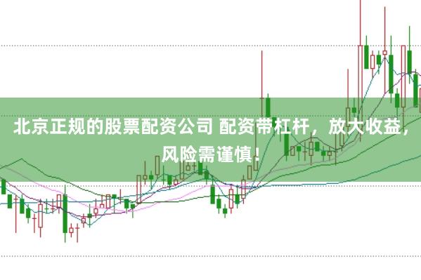 北京正规的股票配资公司 配资带杠杆，放大收益，风险需谨慎！