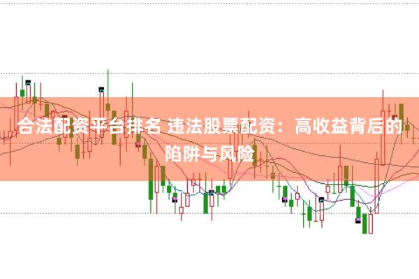 合法配资平台排名 违法股票配资：高收益背后的陷阱与风险