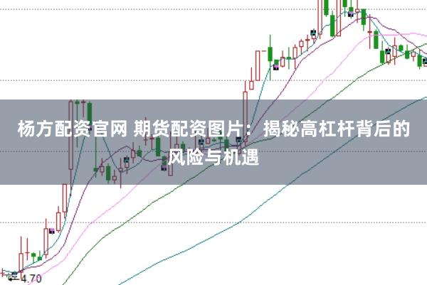 杨方配资官网 期货配资图片：揭秘高杠杆背后的风险与机遇
