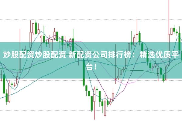 炒股配资炒股配资 新配资公司排行榜：精选优质平台！