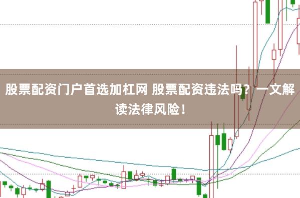 股票配资门户首选加杠网 股票配资违法吗？一文解读法律风险！