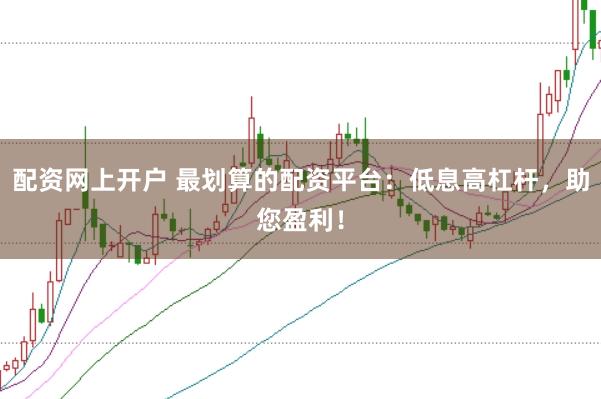 配资网上开户 最划算的配资平台：低息高杠杆，助您盈利！