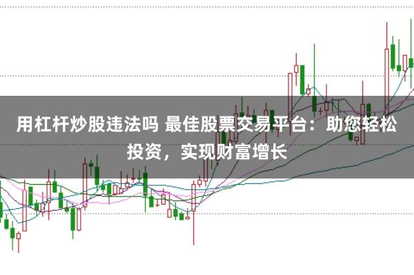 用杠杆炒股违法吗 最佳股票交易平台：助您轻松投资，实现财富增长