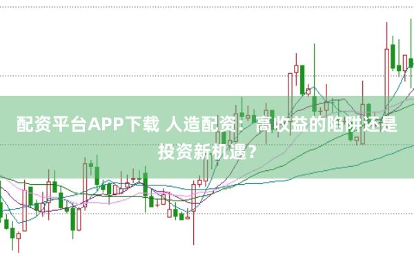 配资平台APP下载 人造配资：高收益的陷阱还是投资新机遇？