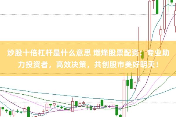 炒股十倍杠杆是什么意思 燃烽股票配资：专业助力投资者，高效决策，共创股市美好明天！