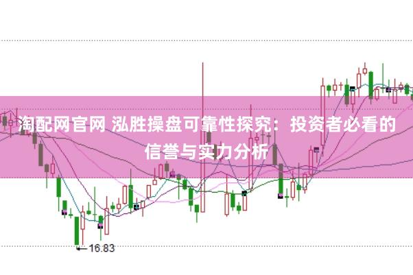 淘配网官网 泓胜操盘可靠性探究：投资者必看的信誉与实力分析