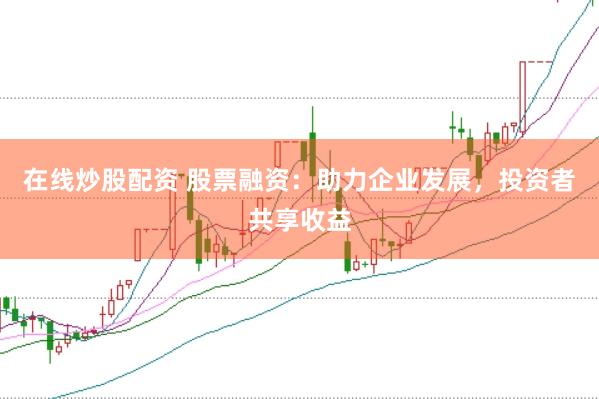 在线炒股配资 股票融资：助力企业发展，投资者共享收益