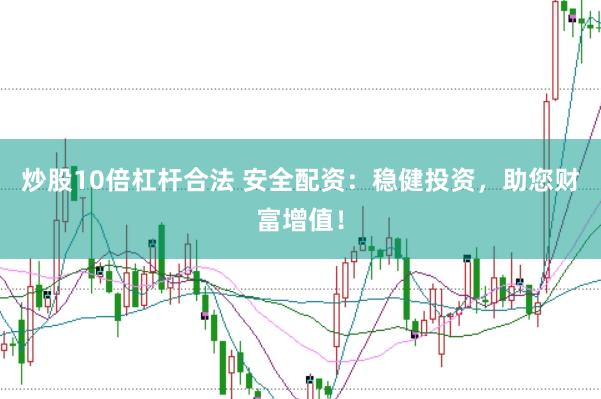 炒股10倍杠杆合法 安全配资：稳健投资，助您财富增值！