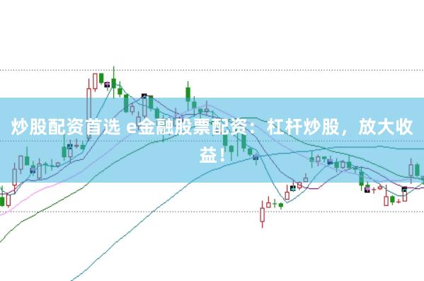 炒股配资首选 e金融股票配资：杠杆炒股，放大收益！