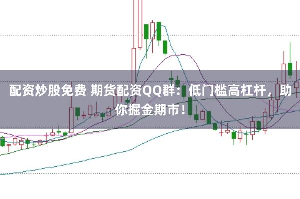 配资炒股免费 期货配资QQ群：低门槛高杠杆，助你掘金期市！