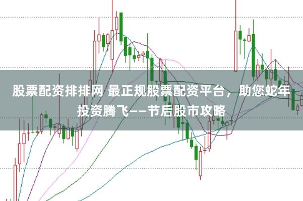 股票配资排排网 最正规股票配资平台，助您蛇年投资腾飞——节后股市攻略