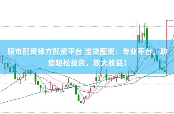 股市配资杨方配资平台 宝贷配资：专业平台，助您轻松投资，放大收益！